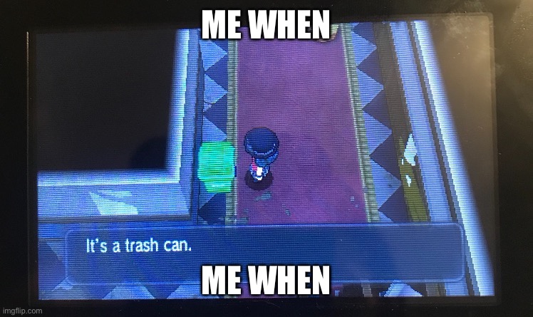 Its a trash can | ME WHEN; ME WHEN | image tagged in its a trash can | made w/ Imgflip meme maker