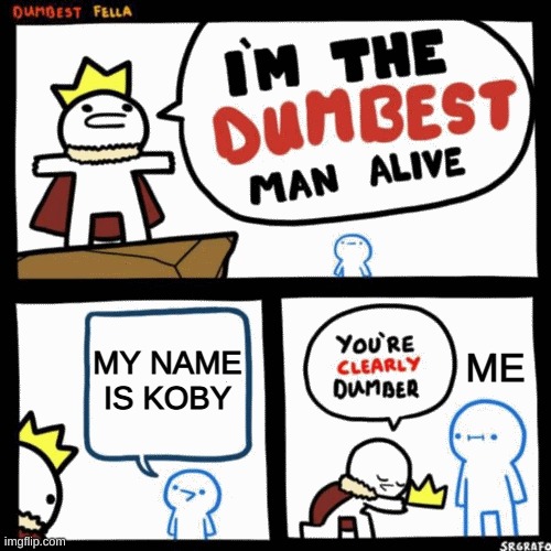 I'm the dumbest man alive | MY NAME IS KOBY; ME | image tagged in i'm the dumbest man alive | made w/ Imgflip meme maker