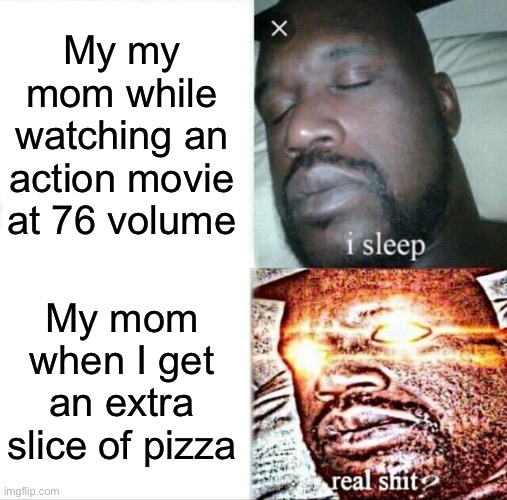 Sleeping Shaq | My my mom while watching an action movie at 76 volume; My mom when I get an extra slice of pizza | image tagged in memes,sleeping shaq | made w/ Imgflip meme maker