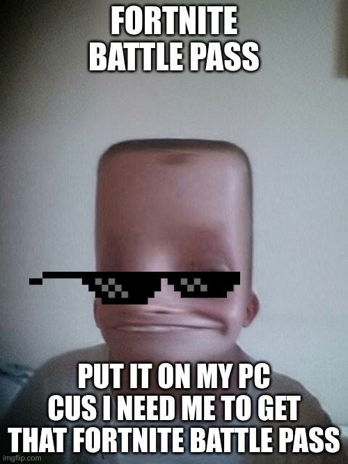 Fortnite battle pass | FORTNITE BATTLE PASS; PUT IT ON MY PC CUS I NEED ME TO GET THAT FORTNITE BATTLE PASS | image tagged in fortnite meme | made w/ Imgflip meme maker
