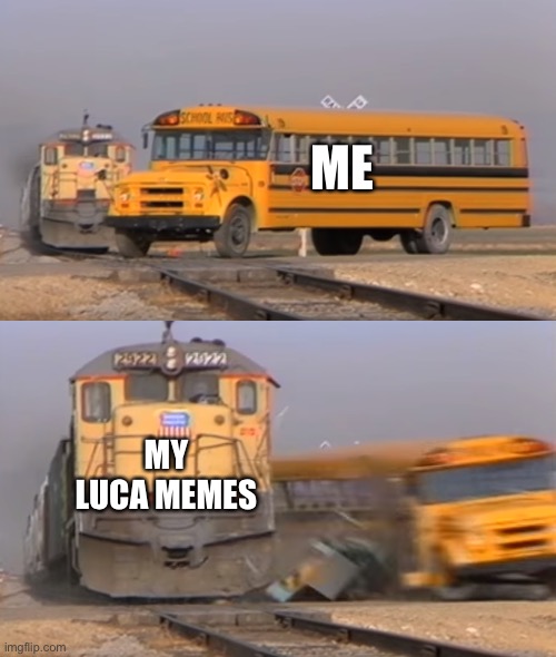 So true Luca meme | ME; MY LUCA MEMES | image tagged in a train hitting a school bus | made w/ Imgflip meme maker