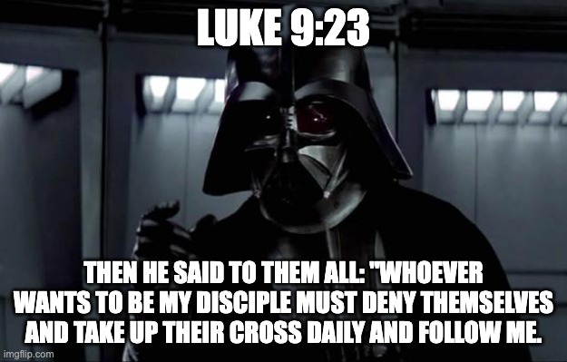 Luke 9:23 | LUKE 9:23; THEN HE SAID TO THEM ALL: "WHOEVER WANTS TO BE MY DISCIPLE MUST DENY THEMSELVES AND TAKE UP THEIR CROSS DAILY AND FOLLOW ME. | image tagged in darth vader,bible verse | made w/ Imgflip meme maker