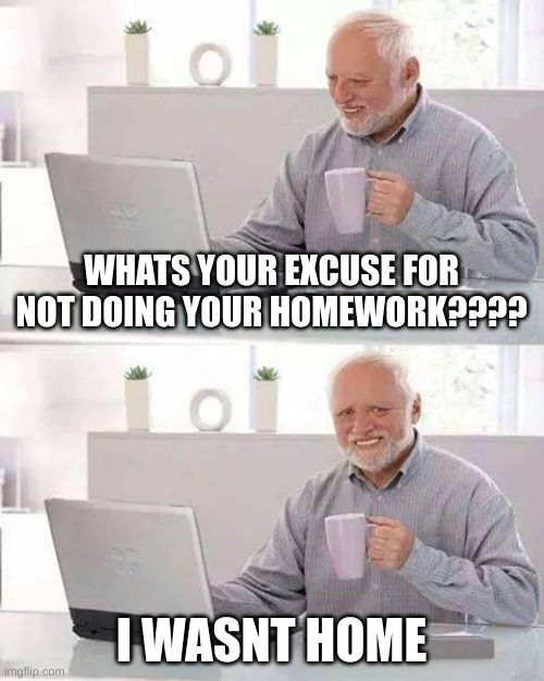 excuses | WHATS YOUR EXCUSE FOR NOT DOING YOUR HOMEWORK???? I WASNT HOME | image tagged in memes,hide the pain harold | made w/ Imgflip meme maker