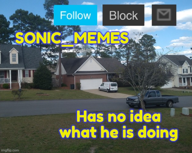 Me. | SONIC_MEMES; Has no idea what he is doing | image tagged in peaceful neighborhood | made w/ Imgflip meme maker