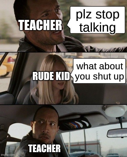 The Rock Driving | TEACHER; plz stop talking; what about you shut up; RUDE KID; TEACHER | image tagged in memes,the rock driving | made w/ Imgflip meme maker