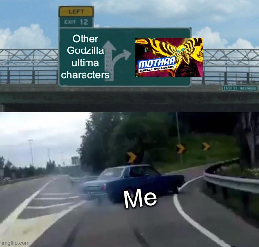 Me to mothra | Other Godzilla ultima characters; Me | image tagged in memes,left exit 12 off ramp | made w/ Imgflip meme maker