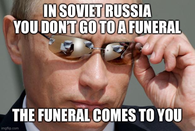 In Soviet Russia | IN SOVIET RUSSIA YOU DON’T GO TO A FUNERAL; THE FUNERAL COMES TO YOU | image tagged in in soviet russia | made w/ Imgflip meme maker
