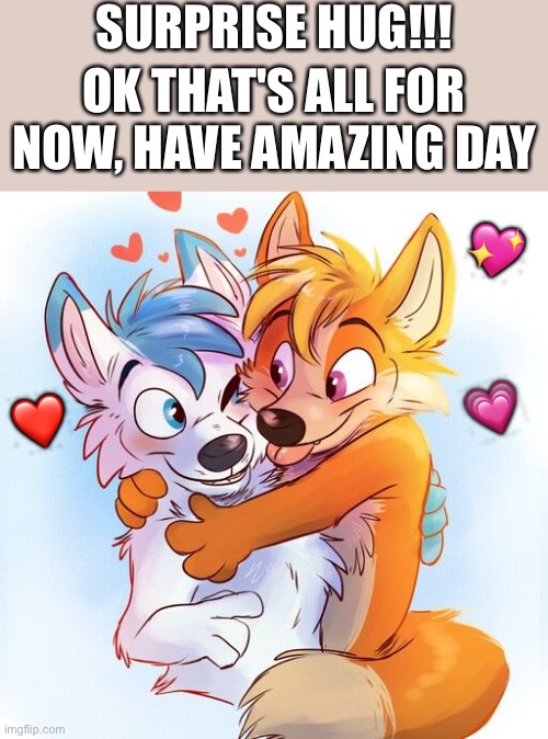 New template, new wholesome opportunity:D | SURPRISE HUG!!! OK THAT'S ALL FOR NOW, HAVE AMAZING DAY; 💖; ❤️; 💗 | image tagged in furry hug,furries,furry,hugs | made w/ Imgflip meme maker