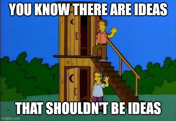 Outhouse | YOU KNOW THERE ARE IDEAS; THAT SHOULDN'T BE IDEAS | image tagged in the simpsons | made w/ Imgflip meme maker