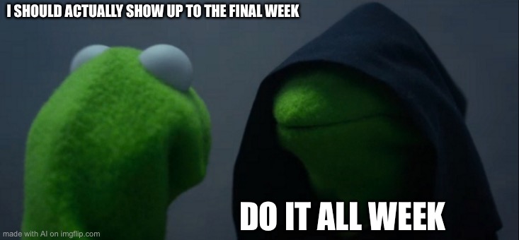 Evil Kermit | I SHOULD ACTUALLY SHOW UP TO THE FINAL WEEK; DO IT ALL WEEK | image tagged in memes,evil kermit | made w/ Imgflip meme maker