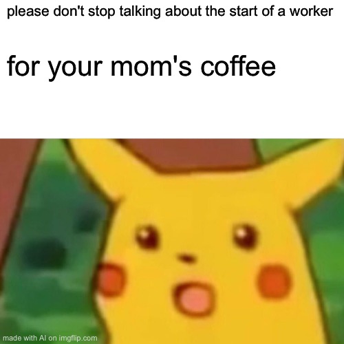 Surprised Pikachu | please don't stop talking about the start of a worker; for your mom's coffee | image tagged in memes,surprised pikachu | made w/ Imgflip meme maker