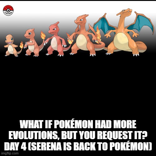 Requested by gaster.the.master | WHAT IF POKÉMON HAD MORE EVOLUTIONS, BUT YOU REQUEST IT? DAY 4 (SERENA IS BACK TO POKÉMON) | image tagged in memes,blank transparent square,pokemon more evolutions,charizard,pokemon,why are you reading this | made w/ Imgflip meme maker