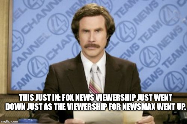 Ron Burgundy Meme | THIS JUST IN: FOX NEWS VIEWERSHIP JUST WENT DOWN JUST AS THE VIEWERSHIP FOR NEWSMAX WENT UP. | image tagged in memes,ron burgundy | made w/ Imgflip meme maker