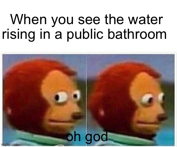 oh no | When you see the water
rising in a public bathroom; oh god | image tagged in memes,monkey puppet,help | made w/ Imgflip meme maker