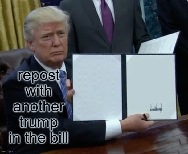 Repost with another trump | repost with another trump in the bill | image tagged in memes,trump bill signing | made w/ Imgflip meme maker