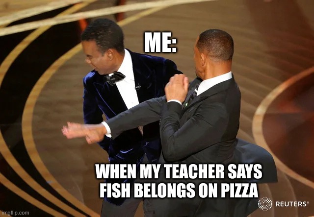 Will Smith punching Chris Rock | ME:; WHEN MY TEACHER SAYS FISH BELONGS ON PIZZA | image tagged in will smith punching chris rock | made w/ Imgflip meme maker