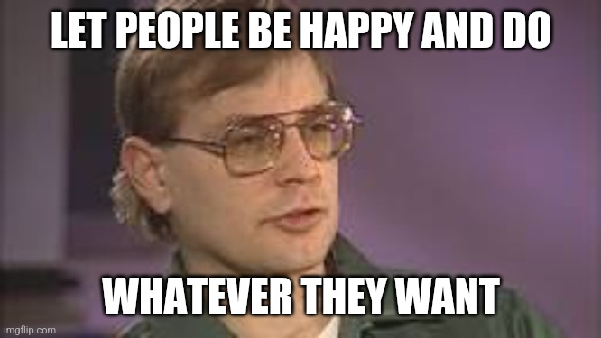 Dahmer | LET PEOPLE BE HAPPY AND DO WHATEVER THEY WANT | image tagged in dahmer | made w/ Imgflip meme maker