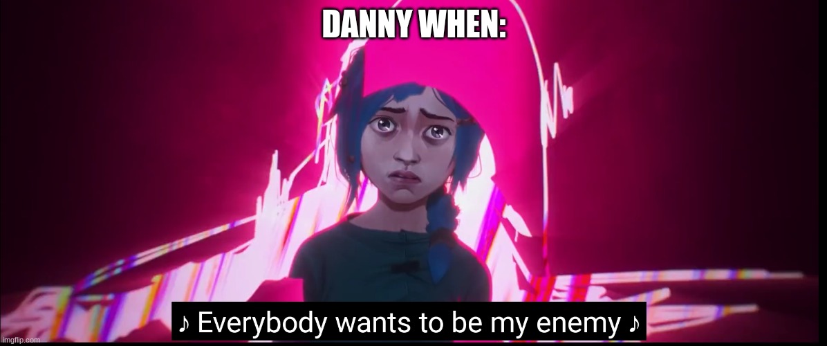 is he still relevant | DANNY WHEN: | image tagged in everybody wants to be my enemy | made w/ Imgflip meme maker
