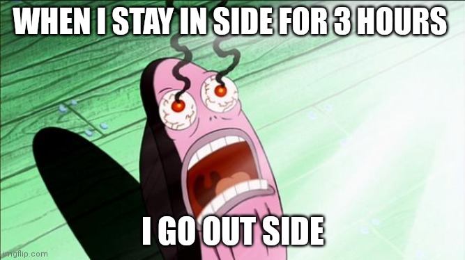 Spongebob My Eyes | WHEN I STAY IN SIDE FOR 3 HOURS; I GO OUT SIDE | image tagged in spongebob my eyes | made w/ Imgflip meme maker