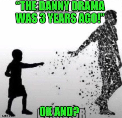 IM GONNA DIE | “THE DANNY DRAMA WAS 3 YEARS AGO!”; OK AND? | image tagged in fatherless behavior | made w/ Imgflip meme maker