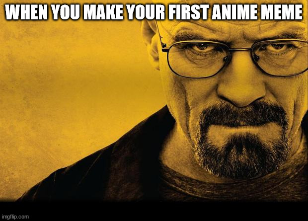 Breaking bad | WHEN YOU MAKE YOUR FIRST ANIME MEME | image tagged in breaking bad | made w/ Imgflip meme maker