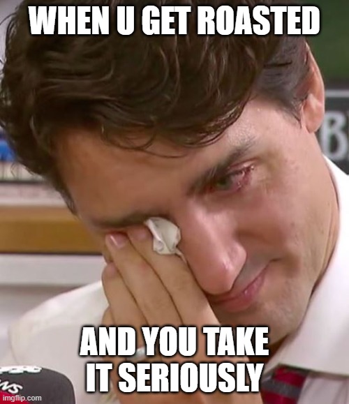 so true | WHEN U GET ROASTED; AND YOU TAKE IT SERIOUSLY | image tagged in justin trudeau crying | made w/ Imgflip meme maker