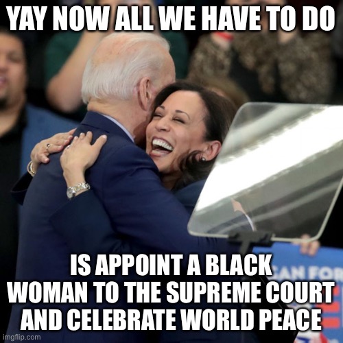 January 20, 2021 | YAY NOW ALL WE HAVE TO DO; IS APPOINT A BLACK WOMAN TO THE SUPREME COURT AND CELEBRATE WORLD PEACE | image tagged in joe biden kamala harris,biden,russia,world war 3 | made w/ Imgflip meme maker