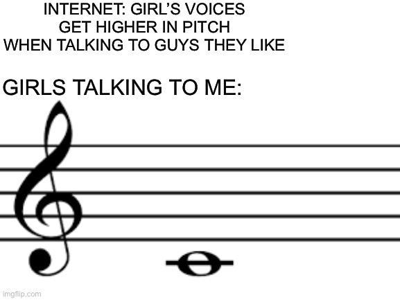 Yes | INTERNET: GIRL’S VOICES GET HIGHER IN PITCH WHEN TALKING TO GUYS THEY LIKE; GIRLS TALKING TO ME: | image tagged in meme | made w/ Imgflip meme maker