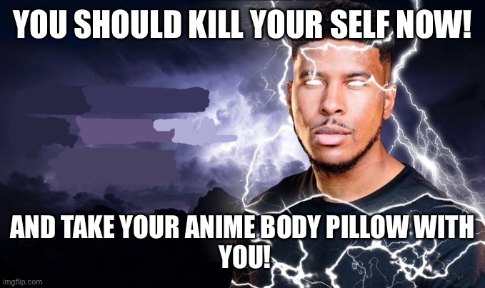 You should kill yourself NOW! | YOU SHOULD KILL YOUR SELF NOW! AND TAKE YOUR ANIME BODY PILLOW WITH
 YOU! | image tagged in you should kill yourself now | made w/ Imgflip meme maker