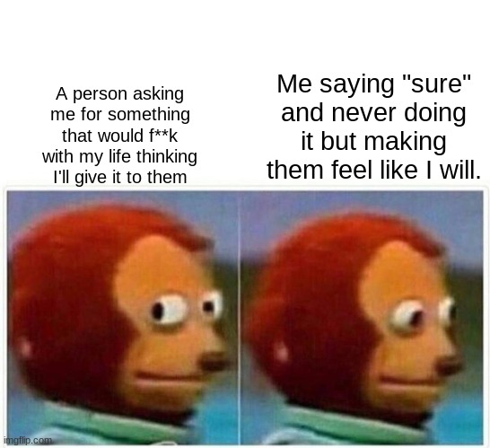 Monkey Puppet | Me saying "sure" and never doing it but making them feel like I will. A person asking me for something that would f**k with my life thinking I'll give it to them | image tagged in memes,monkey puppet | made w/ Imgflip meme maker