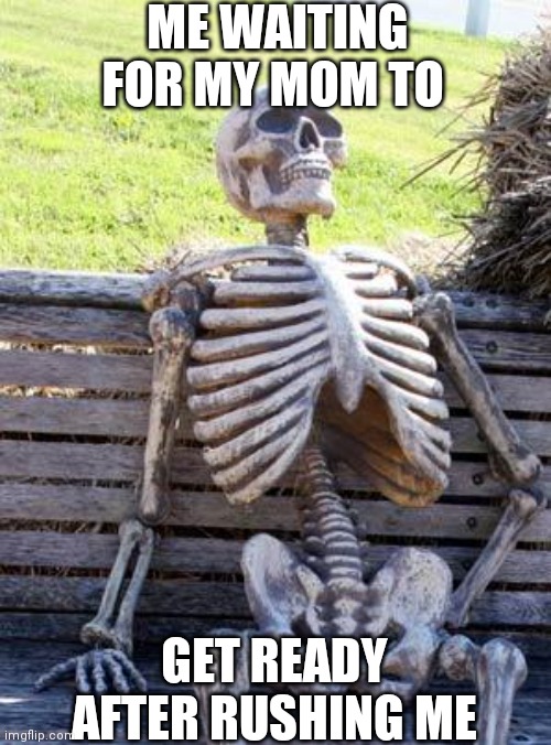 Waiting for your mom | ME WAITING FOR MY MOM TO; GET READY AFTER RUSHING ME | image tagged in memes,waiting skeleton | made w/ Imgflip meme maker