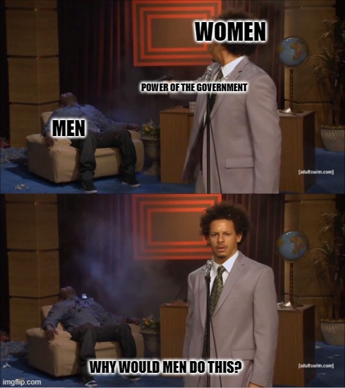 The Fruits of Feminism | WOMEN; POWER OF THE GOVERNMENT; MEN; WHY WOULD MEN DO THIS? | image tagged in memes,who killed hannibal,feminism,government,men | made w/ Imgflip meme maker