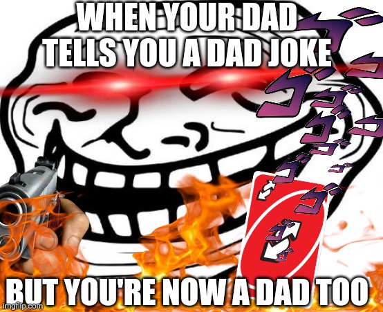 WHEN YOUR DAD TELLS YOU A DAD JOKE; BUT YOU'RE NOW A DAD TOO | image tagged in troll face | made w/ Imgflip meme maker