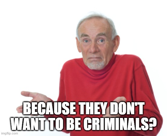 Guess I'll die  | BECAUSE THEY DON'T WANT TO BE CRIMINALS? | image tagged in guess i'll die | made w/ Imgflip meme maker