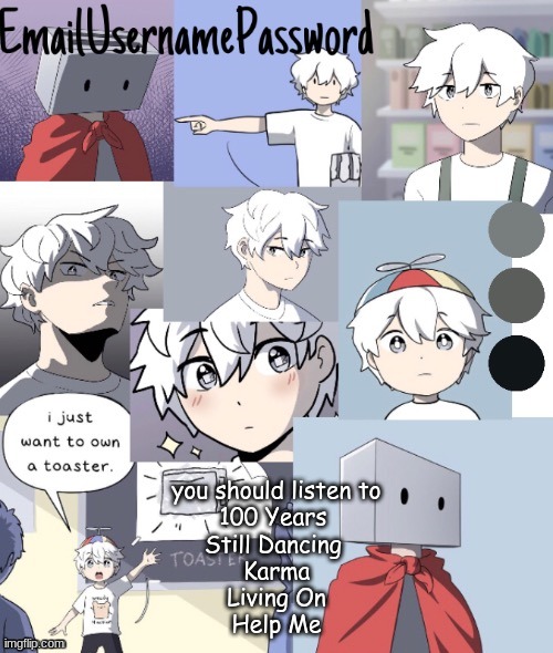 all by Or3o | you should listen to
100 Years 
Still Dancing 
Karma
Living On
Help Me | image tagged in toaster dude temp 2 thanks suga | made w/ Imgflip meme maker