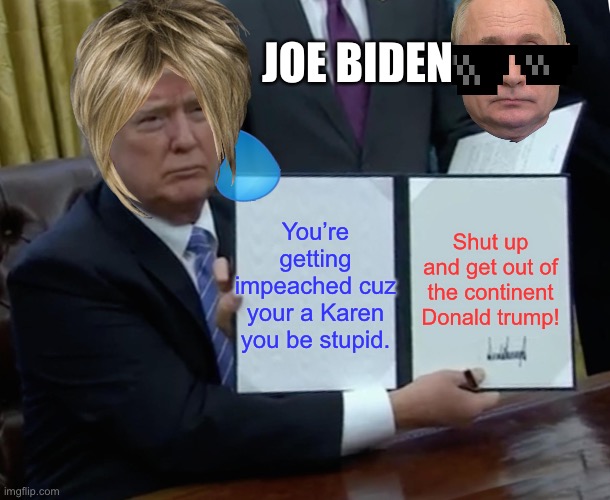 Lol ? | JOE BIDEN; You’re getting impeached cuz your a Karen you be stupid. Shut up and get out of the continent Donald trump! | image tagged in memes,trump bill signing | made w/ Imgflip meme maker