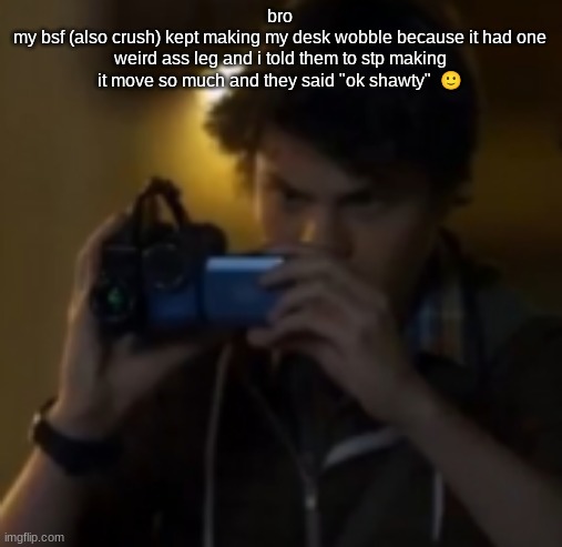 DUDE IM TRYING TO DO MY WORK STFU | bro
my bsf (also crush) kept making my desk wobble because it had one weird ass leg and i told them to stp making it move so much and they said "ok shawty"  🙂 | image tagged in yes | made w/ Imgflip meme maker