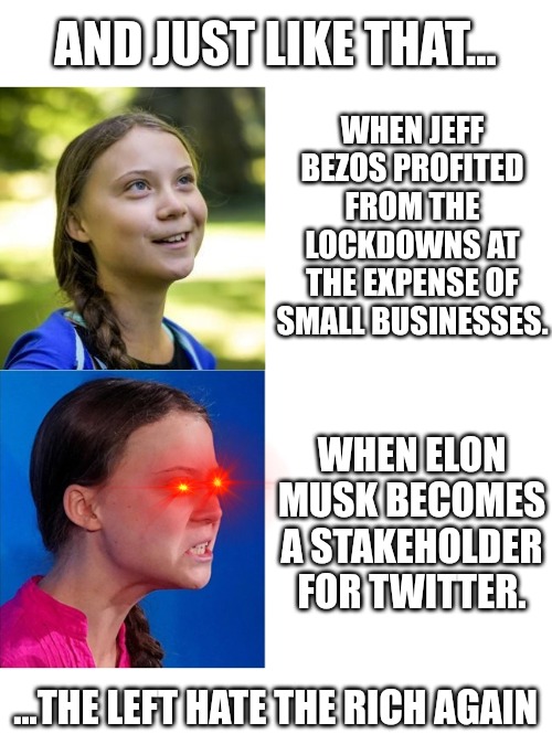 Bezos vs Musk | AND JUST LIKE THAT... WHEN JEFF BEZOS PROFITED FROM THE LOCKDOWNS AT THE EXPENSE OF SMALL BUSINESSES. WHEN ELON MUSK BECOMES A STAKEHOLDER FOR TWITTER. ...THE LEFT HATE THE RICH AGAIN | image tagged in happy angry greta,jeff bezos,elon musk,twitter,lockdown,rich | made w/ Imgflip meme maker