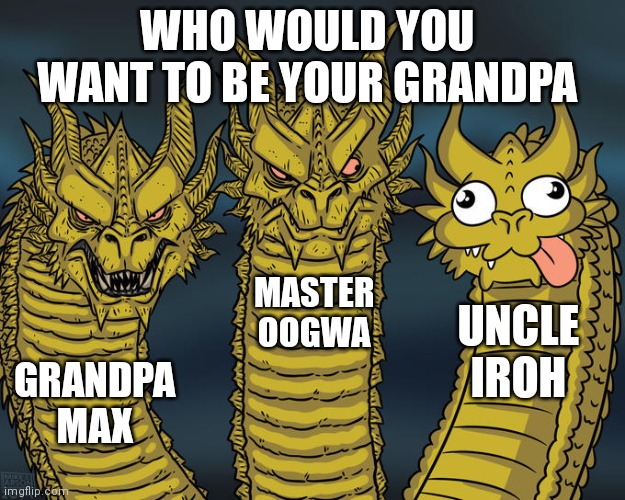 Who would you want to be your grandpa | WHO WOULD YOU WANT TO BE YOUR GRANDPA; MASTER OOGWA; UNCLE IROH; GRANDPA MAX | image tagged in three-headed dragon | made w/ Imgflip meme maker
