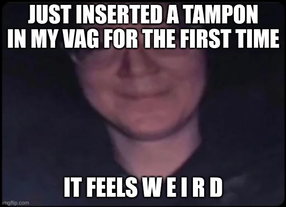 crosseyed stare | JUST INSERTED A TAMPON IN MY VAG FOR THE FIRST TIME; IT FEELS W E I R D | image tagged in crosseyed stare | made w/ Imgflip meme maker