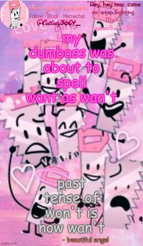 my dumbass was about to spell want as wan't; past tense of won't is now wan't | image tagged in the-goth-chicken's saw announcement template | made w/ Imgflip meme maker