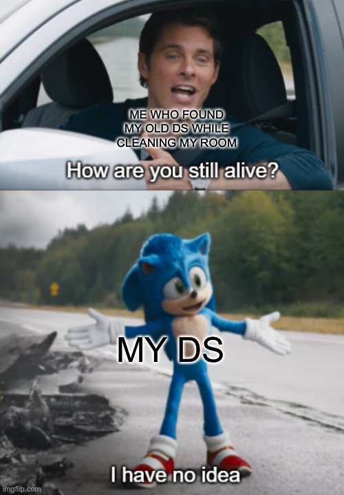 Sonic : How are you still alive | ME WHO FOUND MY OLD DS WHILE CLEANING MY ROOM; MY DS | image tagged in sonic how are you still alive | made w/ Imgflip meme maker