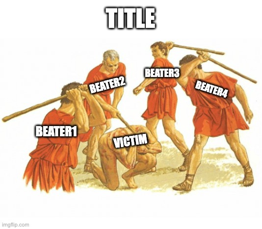 Template: Man Beaten by a Group | TITLE; BEATER3; BEATER2; BEATER4; BEATER1; VICTIM | image tagged in man beaten by a group | made w/ Imgflip meme maker