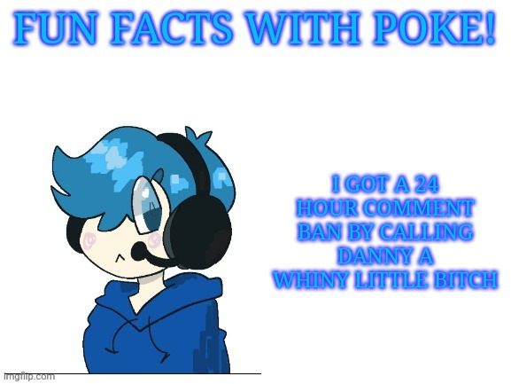 Fun facts with poke | I GOT A 24 HOUR COMMENT BAN BY CALLING DANNY A WHINY LITTLE BITCH | image tagged in fun facts with poke | made w/ Imgflip meme maker