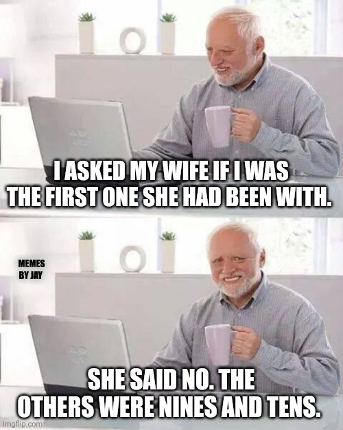 Doh | I ASKED MY WIFE IF I WAS THE FIRST ONE SHE HAD BEEN WITH. MEMES BY JAY; SHE SAID NO. THE OTHERS WERE NINES AND TENS. | image tagged in hide the pain harold,marriage,jokes,10 guy | made w/ Imgflip meme maker