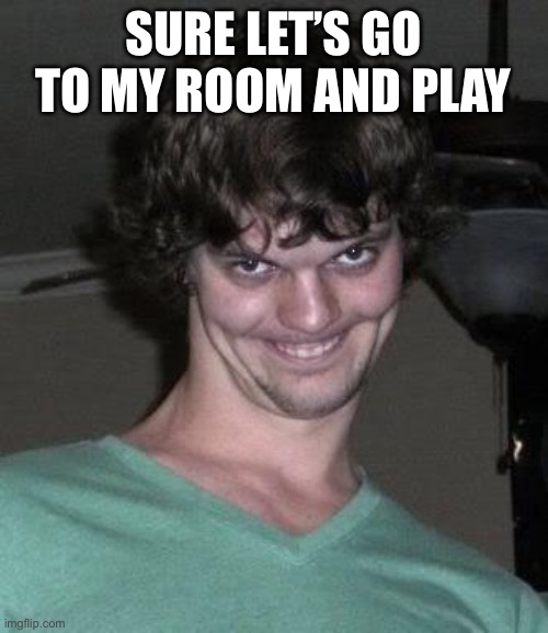 Creepy guy  | SURE LET’S GO TO MY ROOM AND PLAY | image tagged in creepy guy | made w/ Imgflip meme maker