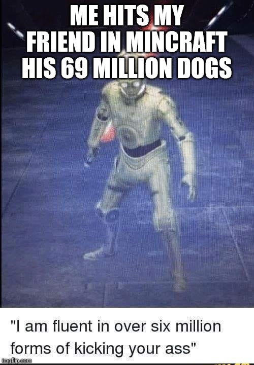 I Am Fluent In Over Six Million Forms Of Kicking Your Ass | ME HITS MY FRIEND IN MINCRAFT HIS 69 MILLION DOGS | image tagged in i am fluent in over six million forms of kicking your ass | made w/ Imgflip meme maker