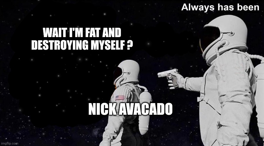 Always Has Been | WAIT I'M FAT AND DESTROYING MYSELF ? NICK AVACADO | image tagged in always has been | made w/ Imgflip meme maker