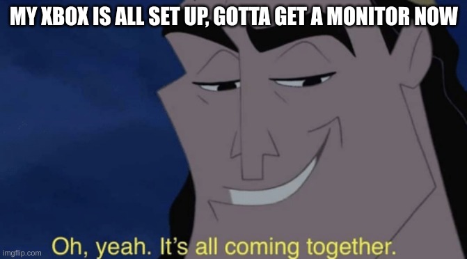 It's all coming together | MY XBOX IS ALL SET UP, GOTTA GET A MONITOR NOW | image tagged in it's all coming together | made w/ Imgflip meme maker