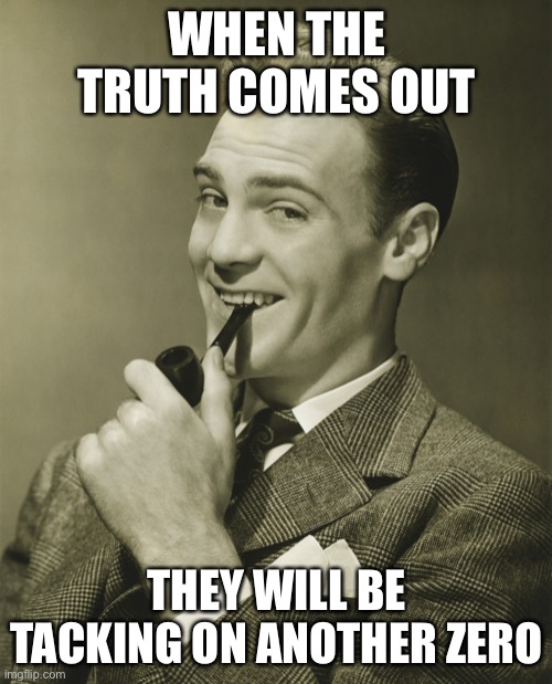 Smug | WHEN THE TRUTH COMES OUT THEY WILL BE TACKING ON ANOTHER ZERO | image tagged in smug | made w/ Imgflip meme maker